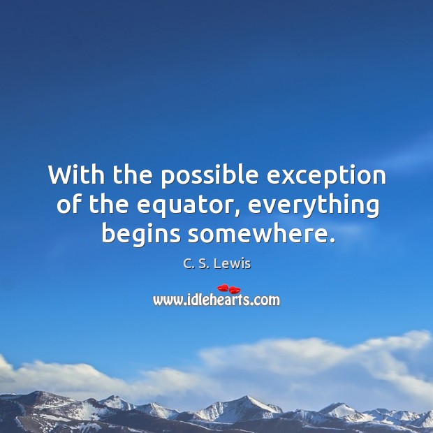 With the possible exception of the equator, everything begins somewhere. C. S. Lewis Picture Quote