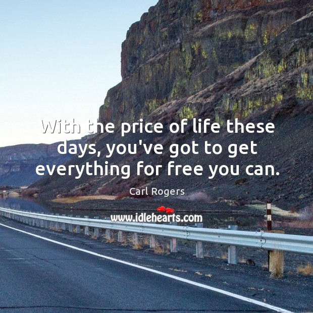 With the price of life these days, you’ve got to get everything for free you can. Carl Rogers Picture Quote
