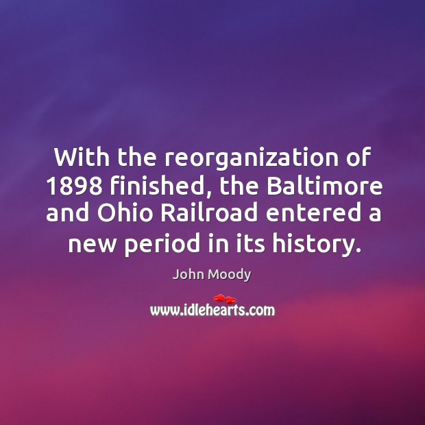 With the reorganization of 1898 finished, the baltimore and ohio railroad entered a new period in its history. John Moody Picture Quote