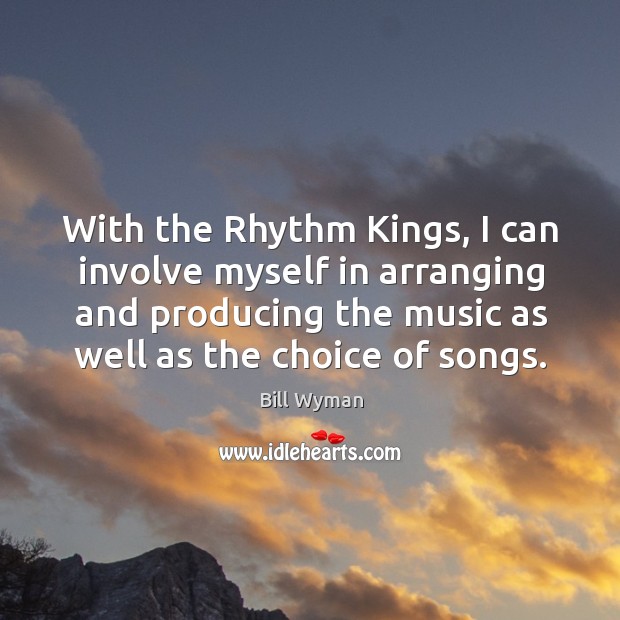 With the rhythm kings, I can involve myself in arranging and producing the music as well as the choice of songs. Bill Wyman Picture Quote