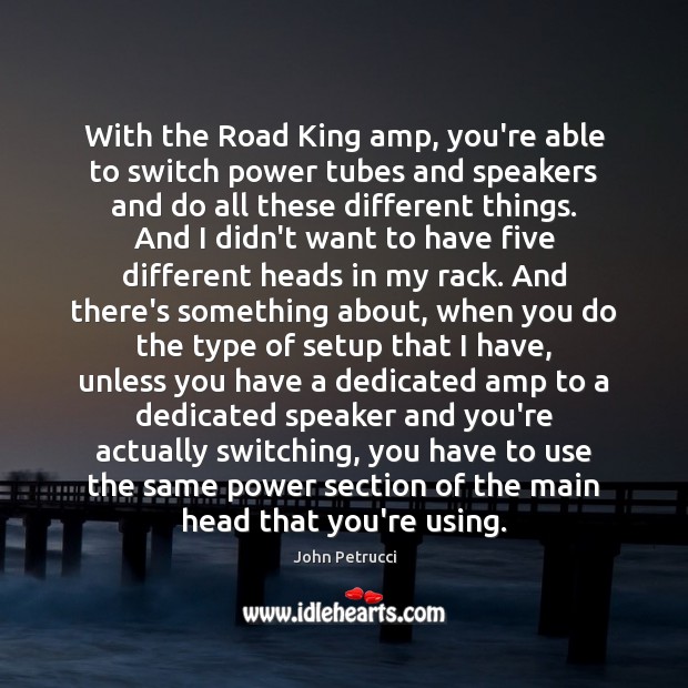 With the Road King amp, you’re able to switch power tubes and John Petrucci Picture Quote