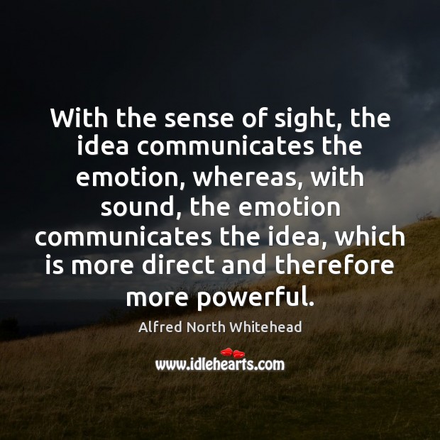 With the sense of sight, the idea communicates the emotion, whereas, with 