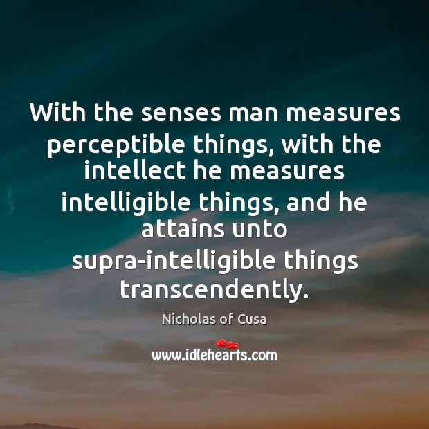 With the senses man measures perceptible things, with the intellect he measures Nicholas of Cusa Picture Quote
