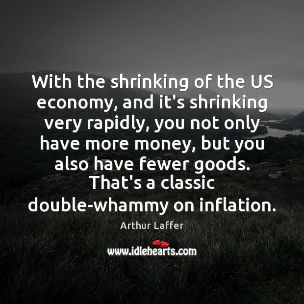 With the shrinking of the US economy, and it’s shrinking very rapidly, Arthur Laffer Picture Quote