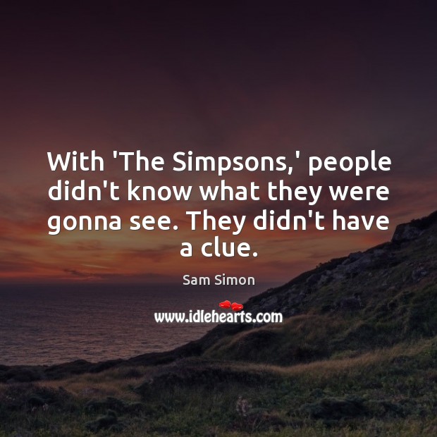With ‘The Simpsons,’ people didn’t know what they were gonna see. They didn’t have a clue. Sam Simon Picture Quote