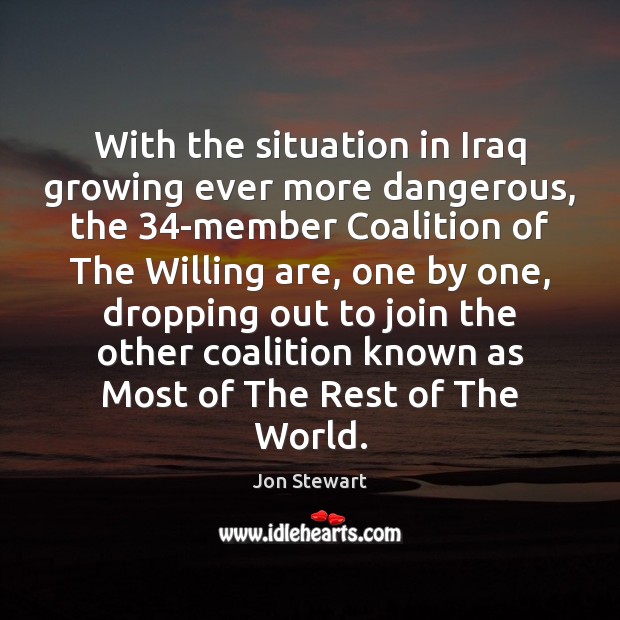 With the situation in Iraq growing ever more dangerous, the 34-member Coalition Jon Stewart Picture Quote