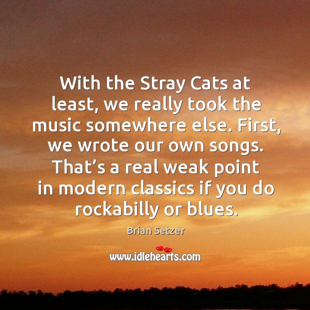 With the stray cats at least, we really took the music somewhere else. First, we wrote our own songs. Brian Setzer Picture Quote