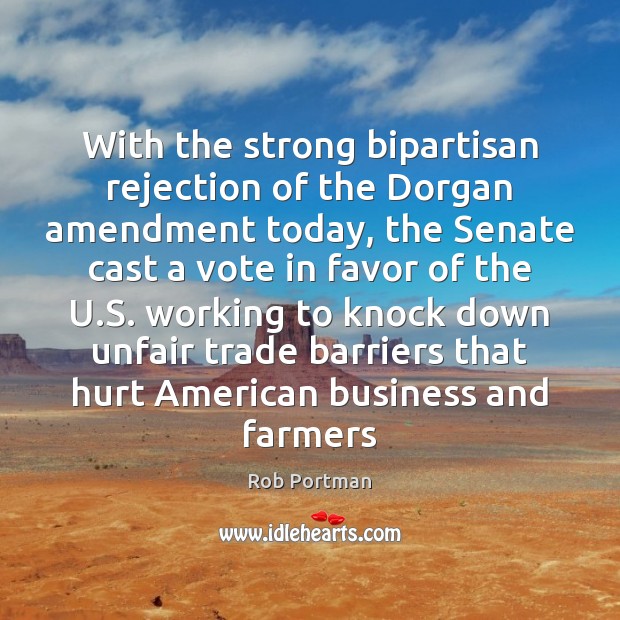 With the strong bipartisan rejection of the Dorgan amendment today, the Senate Rob Portman Picture Quote