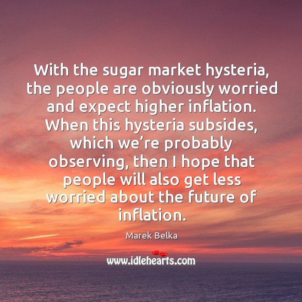 With the sugar market hysteria, the people are obviously worried and expect higher inflation. Marek Belka Picture Quote