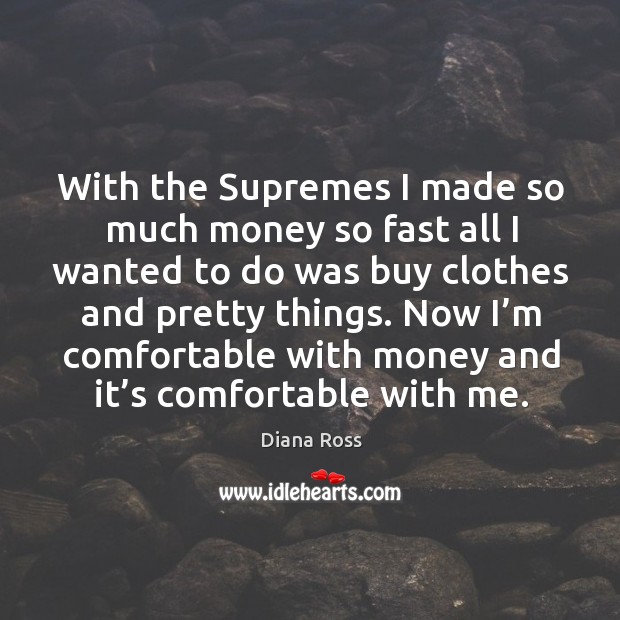 With the supremes I made so much money so fast all I wanted to do was buy clothes and pretty things. Image