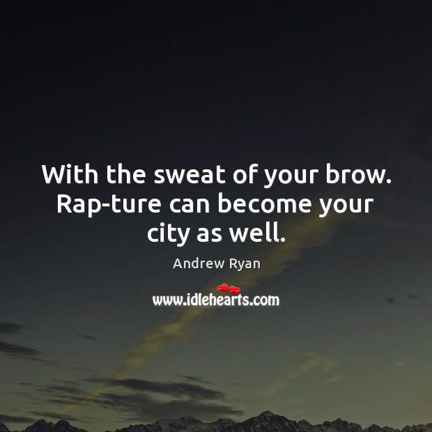 With the sweat of your brow. Rap­ture can become your city as well. 