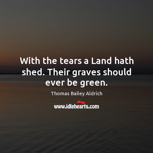 With the tears a Land hath shed. Their graves should ever be green. Thomas Bailey Aldrich Picture Quote