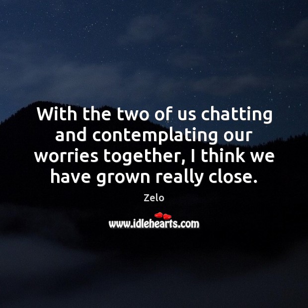 With the two of us chatting and contemplating our worries together, I Image
