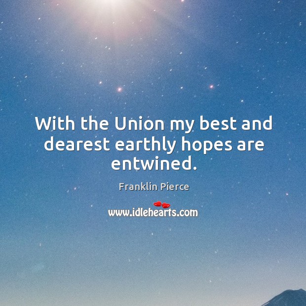 With the Union my best and dearest earthly hopes are entwined. Franklin Pierce Picture Quote