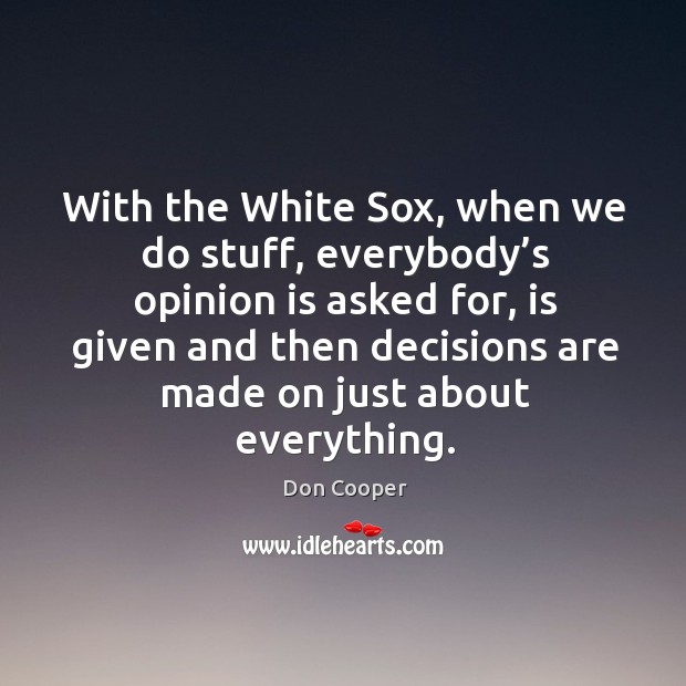 With the white sox, when we do stuff, everybody’s opinion is asked for Don Cooper Picture Quote