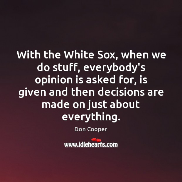 With the White Sox, when we do stuff, everybody’s opinion is asked Don Cooper Picture Quote