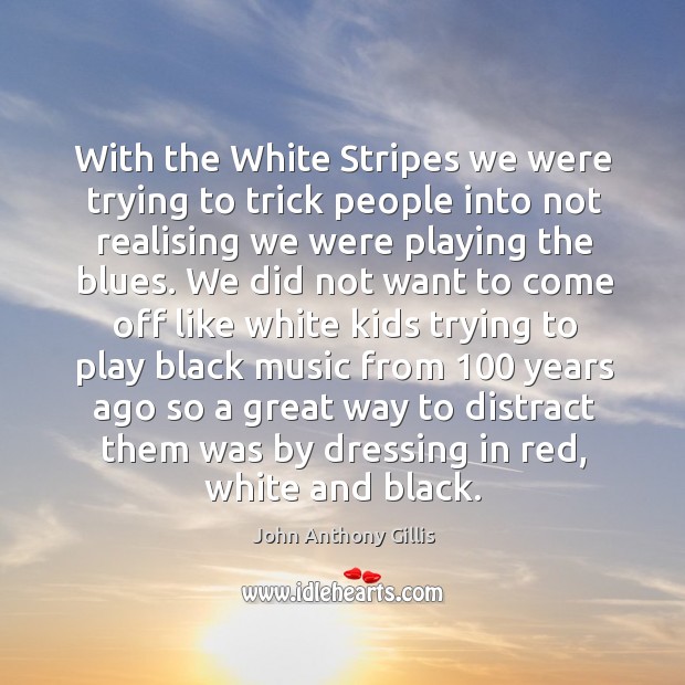 With the white stripes we were trying to trick people into not realising we were playing the blues. John Anthony Gillis Picture Quote