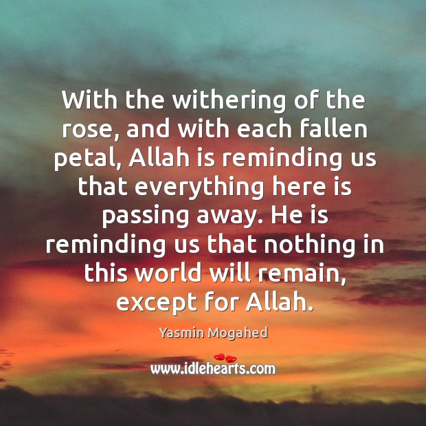 With the withering of the rose, and with each fallen petal, Allah Yasmin Mogahed Picture Quote