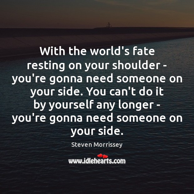 With the world’s fate resting on your shoulder – you’re gonna need Steven Morrissey Picture Quote