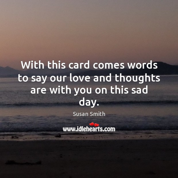 With this card comes words to say our love and thoughts are with you on this sad day. Susan Smith Picture Quote
