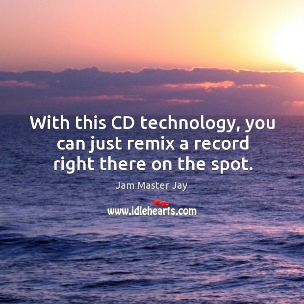 With this cd technology, you can just remix a record right there on the spot. Jam Master Jay Picture Quote