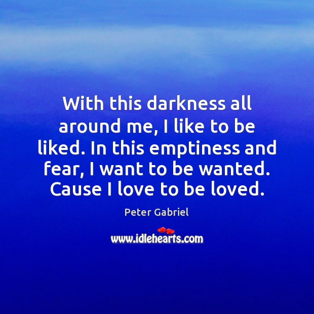 With this darkness all around me, I like to be liked. In Peter Gabriel Picture Quote