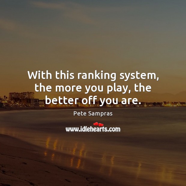With this ranking system, the more you play, the better off you are. Pete Sampras Picture Quote