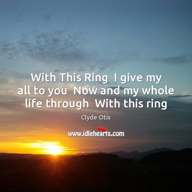 With This Ring  I give my all to you  Now and my whole life through  With this ring Clyde Otis Picture Quote