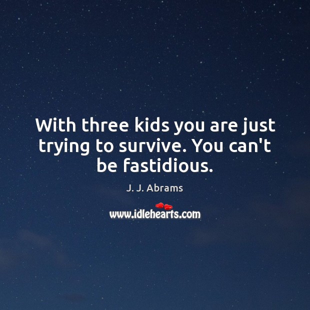 With three kids you are just trying to survive. You can’t be fastidious. J. J. Abrams Picture Quote