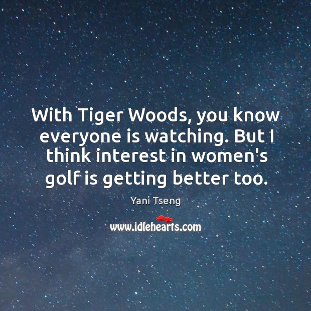 With Tiger Woods, you know everyone is watching. But I think interest Image