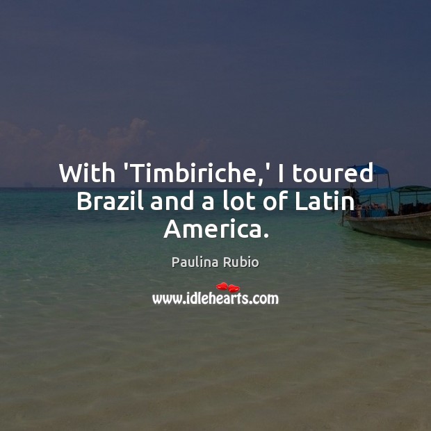 With ‘Timbiriche,’ I toured Brazil and a lot of Latin America. Paulina Rubio Picture Quote