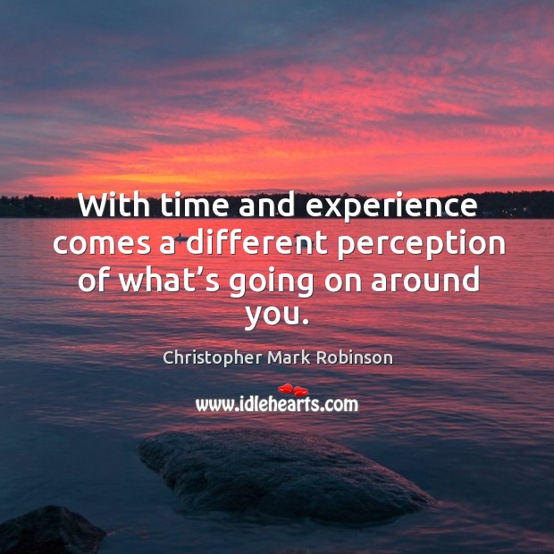 With time and experience comes a different perception of what’s going on around you. Christopher Mark Robinson Picture Quote