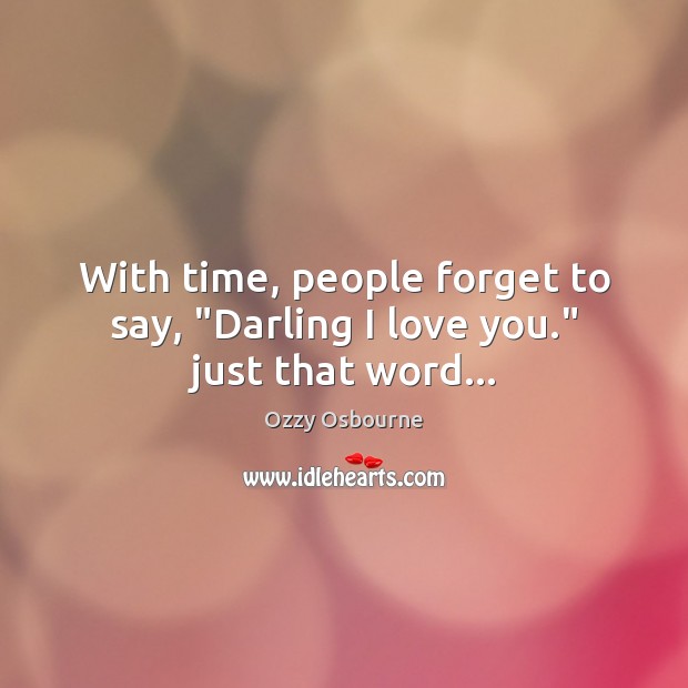 With time, people forget to say, “Darling I love you.” just that word… Ozzy Osbourne Picture Quote
