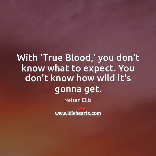 With ‘True Blood,’ you don’t know what to expect. You don’t know how wild it’s gonna get. Nelsan Ellis Picture Quote