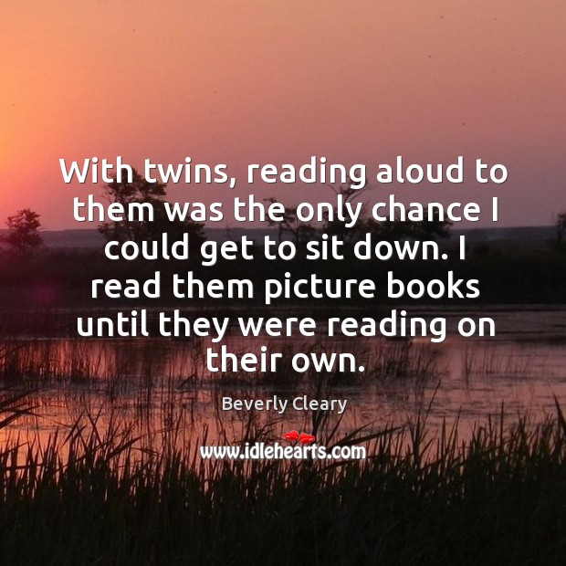 With twins, reading aloud to them was the only chance I could get to sit down. Beverly Cleary Picture Quote