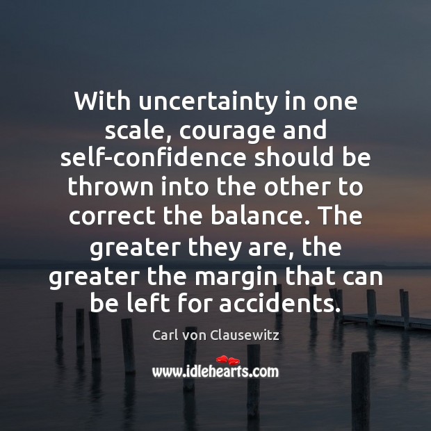 With uncertainty in one scale, courage and self-confidence should be thrown into Carl von Clausewitz Picture Quote