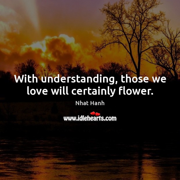 With understanding, those we love will certainly flower. Nhat Hanh Picture Quote