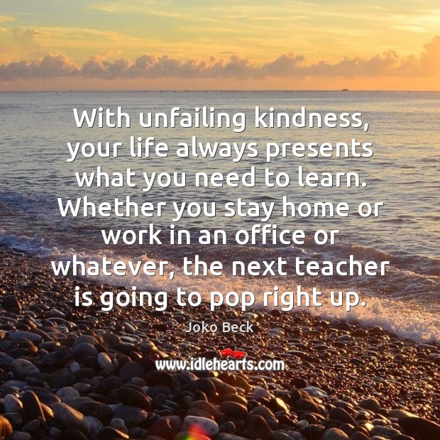 With unfailing kindness, your life always presents what you need to learn. Teacher Quotes Image