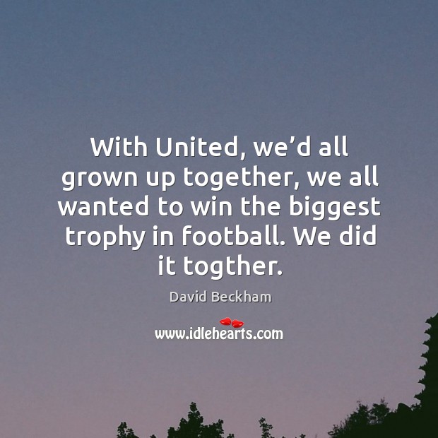 With united, we’d all grown up together, we all wanted to win the biggest trophy in football. We did it togther. David Beckham Picture Quote
