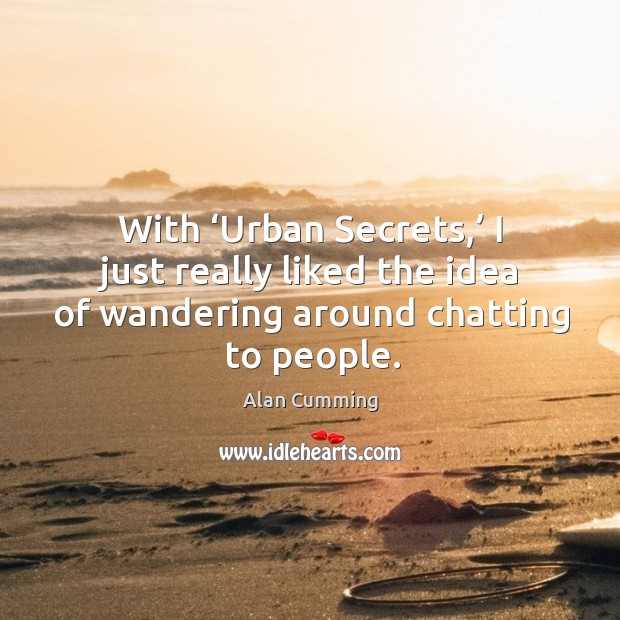 With ‘urban secrets,’ I just really liked the idea of wandering around chatting to people. Alan Cumming Picture Quote