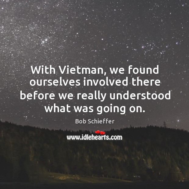 With vietman, we found ourselves involved there before we really understood what was going on. Bob Schieffer Picture Quote