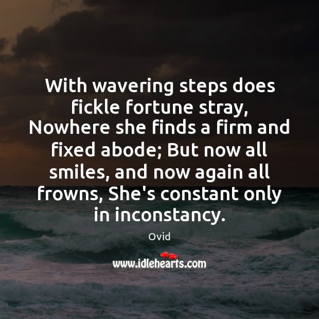With wavering steps does fickle fortune stray, Nowhere she finds a firm 