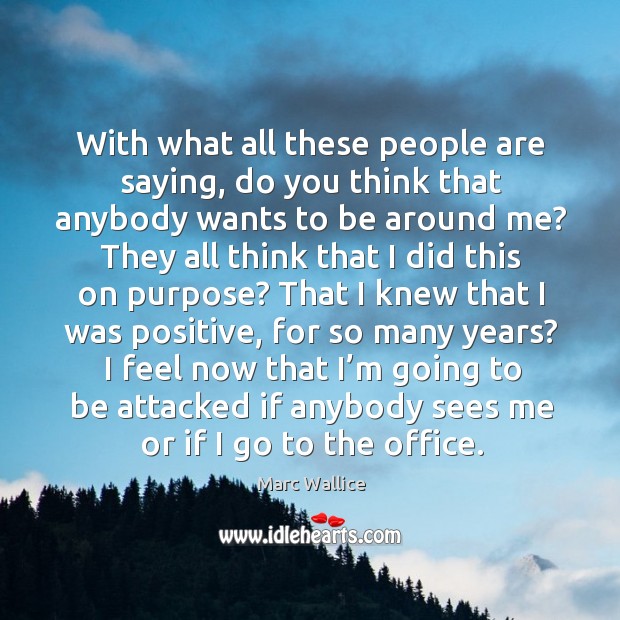 With what all these people are saying, do you think that anybody wants to be around me? Marc Wallice Picture Quote