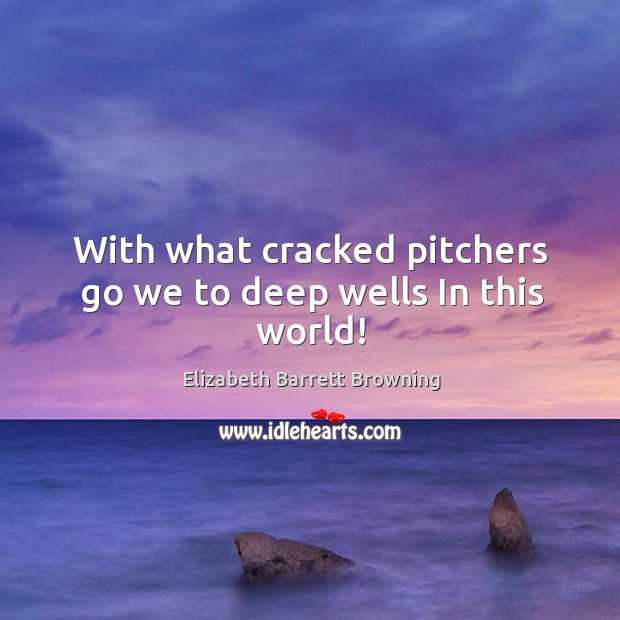 With what cracked pitchers go we to deep wells In this world! Elizabeth Barrett Browning Picture Quote
