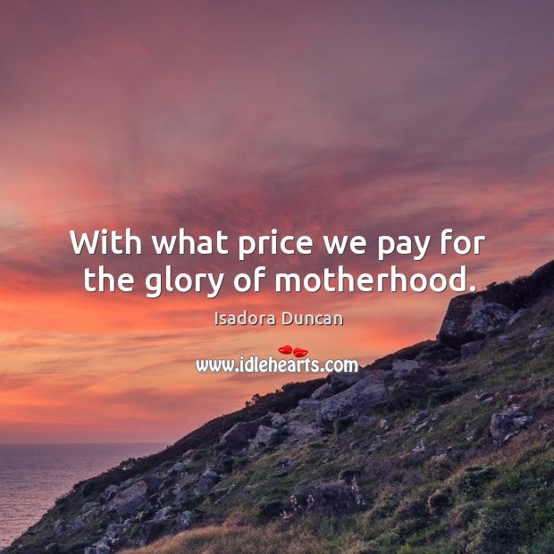 With what price we pay for the glory of motherhood. Isadora Duncan Picture Quote