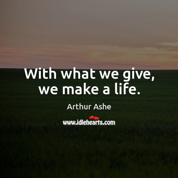 With what we give, we make a life. Arthur Ashe Picture Quote