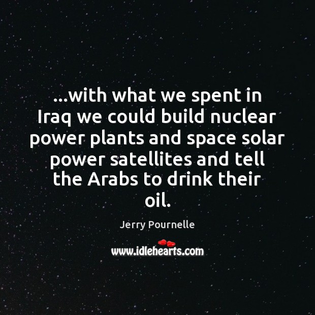…with what we spent in Iraq we could build nuclear power plants Jerry Pournelle Picture Quote