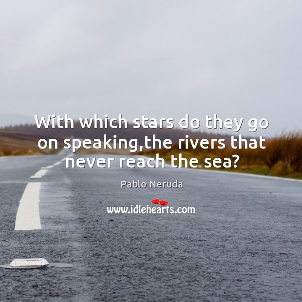With which stars do they go on speaking,the rivers that never reach the sea? Pablo Neruda Picture Quote