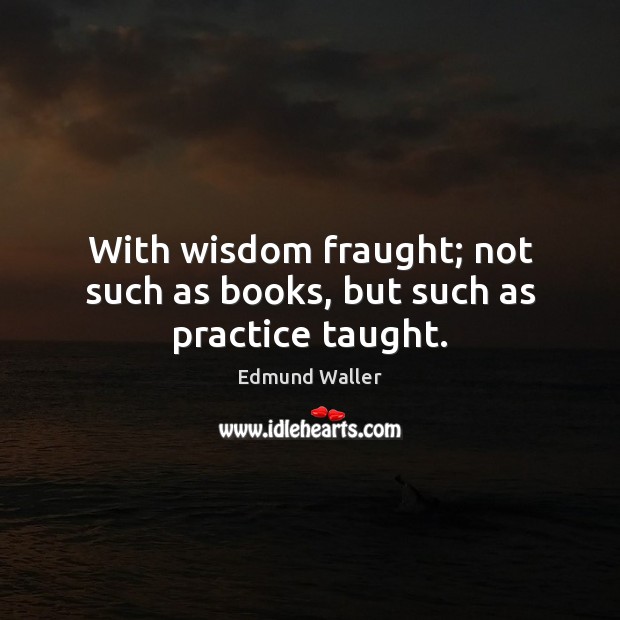 With wisdom fraught; not such as books, but such as practice taught. Edmund Waller Picture Quote