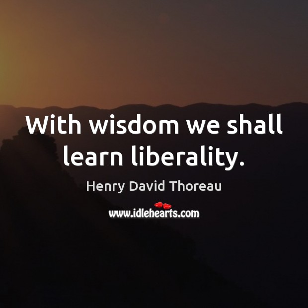 With wisdom we shall learn liberality. Henry David Thoreau Picture Quote